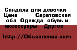 Сандали для девочки › Цена ­ 600 - Саратовская обл. Одежда, обувь и аксессуары » Другое   